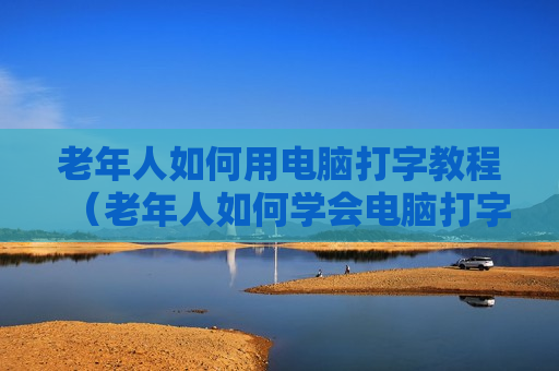 老年人如何用电脑打字教程（老年人如何学会电脑打字）