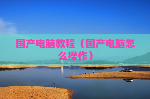 国产电脑教程（国产电脑怎么操作）