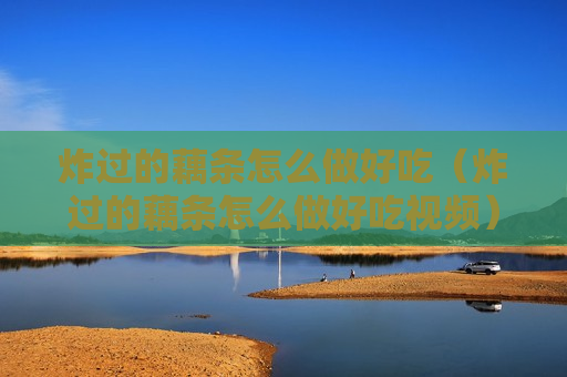 炸过的藕条怎么做好吃（炸过的藕条怎么做好吃视频）