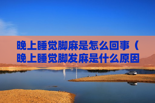 晚上睡觉脚麻是怎么回事（晚上睡觉脚发麻是什么原因引起的）