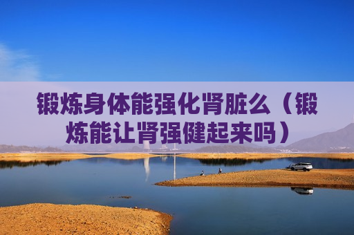 锻炼身体能强化肾脏么（锻炼能让肾强健起来吗）