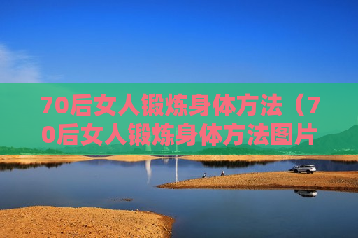 70后女人锻炼身体方法（70后女人锻炼身体方法图片）