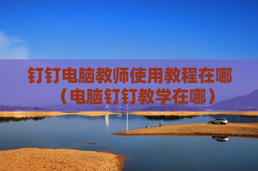钉钉电脑教师使用教程在哪（电脑钉钉教学在哪）