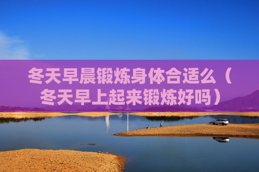 冬天早晨锻炼身体合适么（冬天早上起来锻炼好吗）
