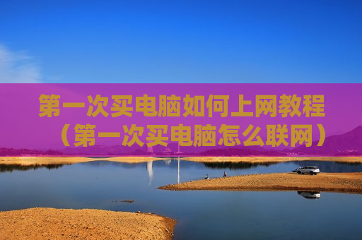 第一次买电脑如何上网教程（第一次买电脑怎么联网）