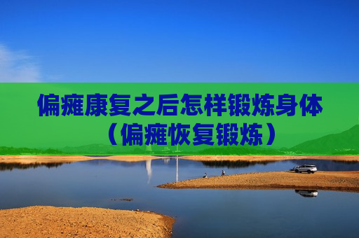 偏瘫康复之后怎样锻炼身体（偏瘫恢复锻炼）