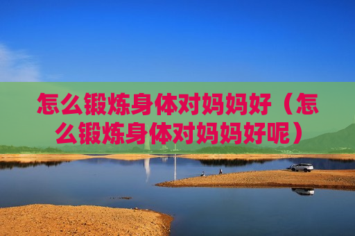怎么锻炼身体对妈妈好（怎么锻炼身体对妈妈好呢）
