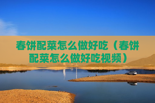 春饼配菜怎么做好吃（春饼配菜怎么做好吃视频）