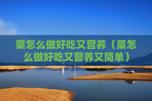 菜怎么做好吃又营养（菜怎么做好吃又营养又简单）