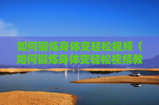 如何锻炼身体变轻松视频（如何锻炼身体变轻松视频教学）