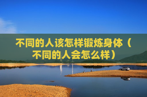 不同的人该怎样锻炼身体（不同的人会怎么样）