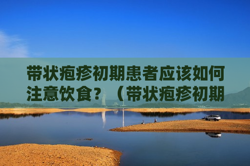 带状疱疹初期患者应该如何注意饮食？（带状疱疹初期患者应该如何注意饮食和饮食）