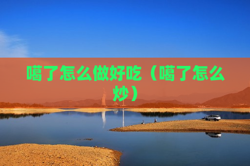 噶了怎么做好吃（噶了怎么炒）