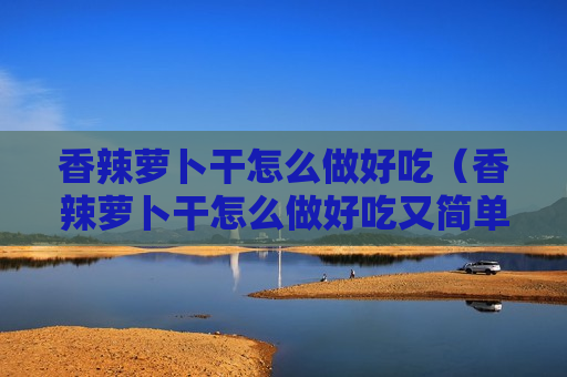 香辣萝卜干怎么做好吃（香辣萝卜干怎么做好吃又简单）