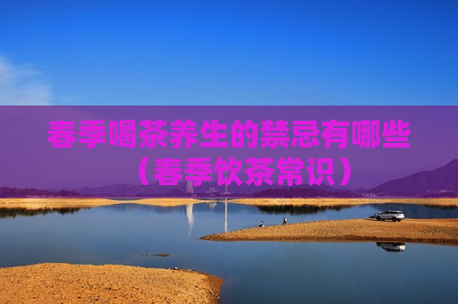 春季喝茶养生的禁忌有哪些（春季饮茶常识）