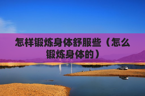 怎样锻炼身体舒服些（怎么锻炼身体的）