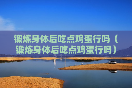 锻炼身体后吃点鸡蛋行吗（锻炼身体后吃点鸡蛋行吗）