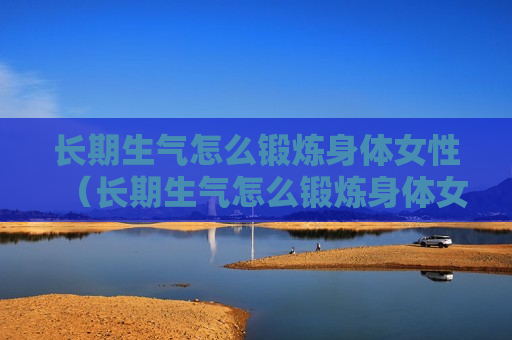 长期生气怎么锻炼身体女性（长期生气怎么锻炼身体女性视频）