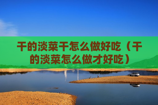 干的淡菜干怎么做好吃（干的淡菜怎么做才好吃）