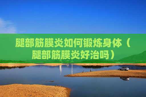 腿部筋膜炎如何锻炼身体（腿部筋膜炎好治吗）