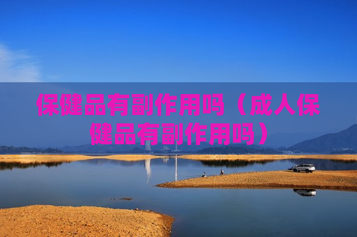 保健品有副作用吗（成人保健品有副作用吗）