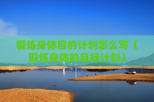 锻炼身体目的计划怎么写（锻炼身体的目标计划）