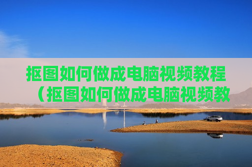 抠图如何做成电脑视频教程（抠图如何做成电脑视频教程图片）