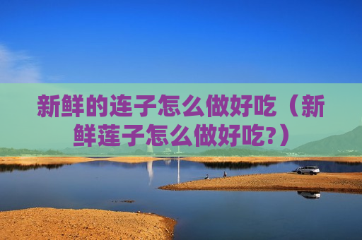 新鲜的连子怎么做好吃（新鲜莲子怎么做好吃?）