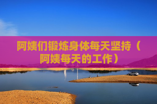 阿姨们锻炼身体每天坚持（阿姨每天的工作）