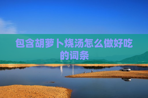 包含胡萝卜烧汤怎么做好吃的词条