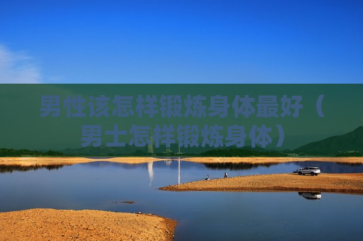 男性该怎样锻炼身体最好（男士怎样锻炼身体）