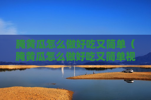 腌黄瓜怎么做好吃又简单（腌黄瓜怎么做好吃又简单视频教程全集）