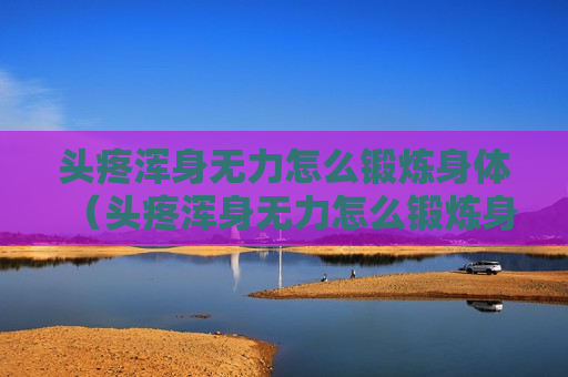 头疼浑身无力怎么锻炼身体（头疼浑身无力怎么锻炼身体视频）
