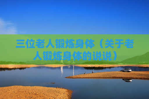 三位老人锻炼身体（关于老人锻炼身体的说说）