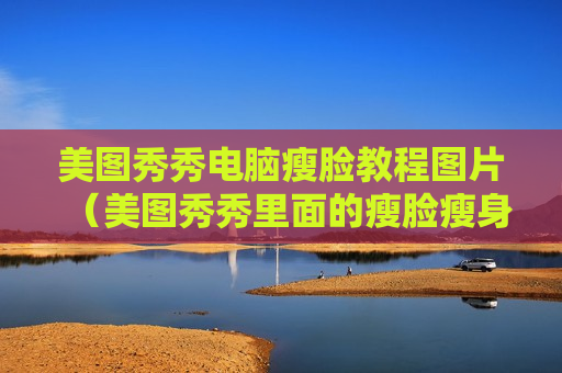 美图秀秀电脑瘦脸教程图片（美图秀秀里面的瘦脸瘦身怎么操作）