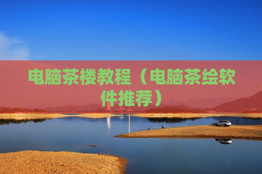 电脑茶楼教程（电脑茶绘软件推荐）