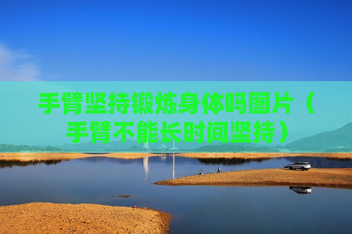 手臂坚持锻炼身体吗图片（手臂不能长时间坚持）
