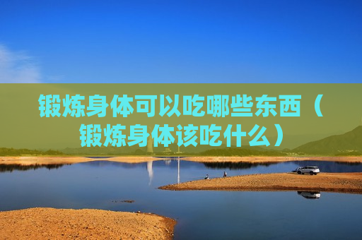 锻炼身体可以吃哪些东西（锻炼身体该吃什么）