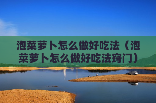 泡菜萝卜怎么做好吃法（泡菜萝卜怎么做好吃法窍门）