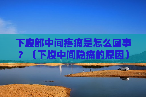 下腹部中间疼痛是怎么回事？（下腹中间隐痛的原因）