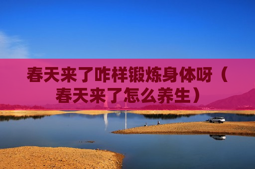 春天来了咋样锻炼身体呀（春天来了怎么养生）