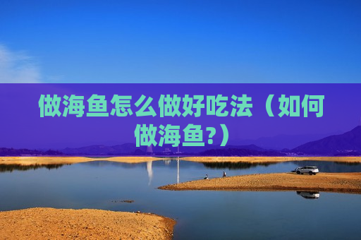 做海鱼怎么做好吃法（如何做海鱼?）
