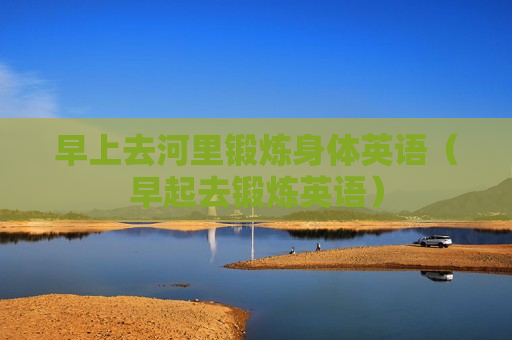 早上去河里锻炼身体英语（早起去锻炼英语）