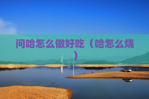 问哈怎么做好吃（哈怎么烧）