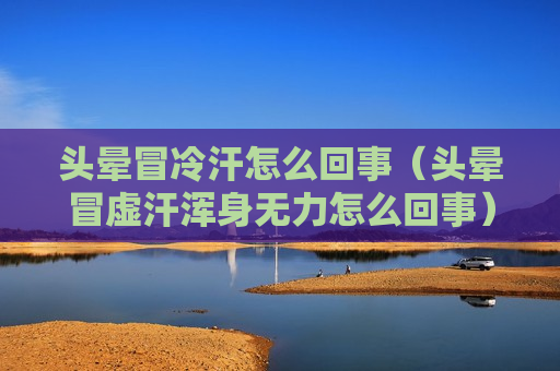 头晕冒冷汗怎么回事（头晕冒虚汗浑身无力怎么回事）