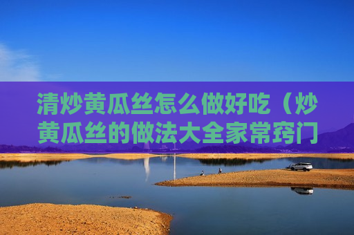 清炒黄瓜丝怎么做好吃（炒黄瓜丝的做法大全家常窍门）