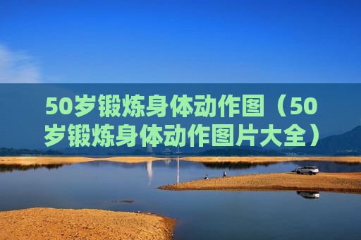 50岁锻炼身体动作图（50岁锻炼身体动作图片大全）