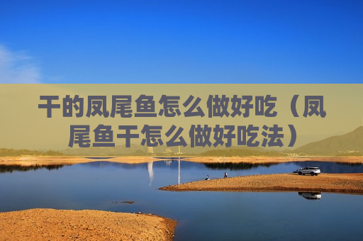 干的凤尾鱼怎么做好吃（凤尾鱼干怎么做好吃法）