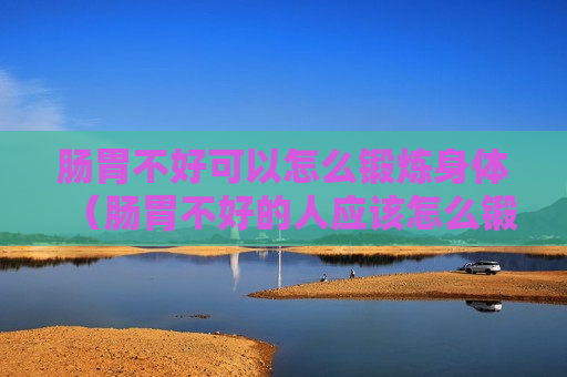 肠胃不好可以怎么锻炼身体（肠胃不好的人应该怎么锻炼）