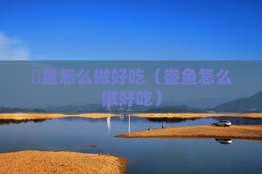 嚜鱼怎么做好吃（鲞鱼怎么做好吃）